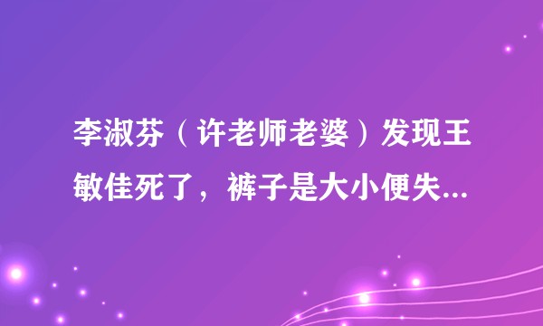 李淑芬（许老师老婆）发现王敏佳死了，裤子是大小便失禁了吗？