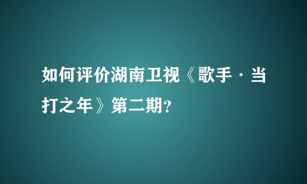 如何评价湖南卫视《歌手·当打之年》第二期？