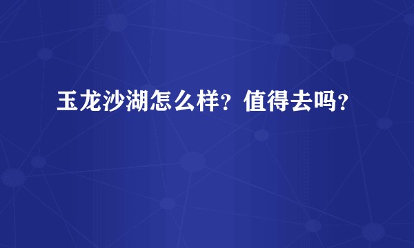 玉龙沙湖怎么样？值得去吗？