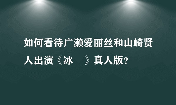 如何看待广濑爱丽丝和山崎贤人出演《冰菓》真人版？