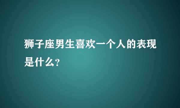 狮子座男生喜欢一个人的表现是什么？