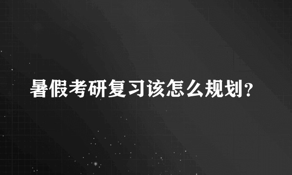 暑假考研复习该怎么规划？