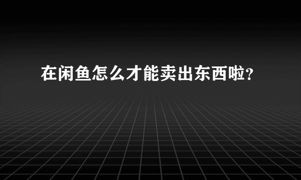 在闲鱼怎么才能卖出东西啦?
