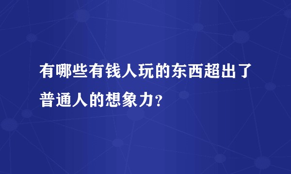 有哪些有钱人玩的东西超出了普通人的想象力？