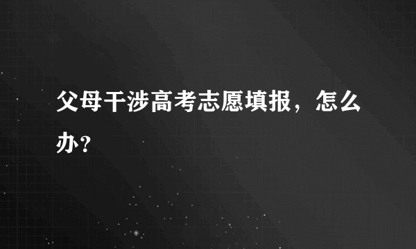 父母干涉高考志愿填报，怎么办？