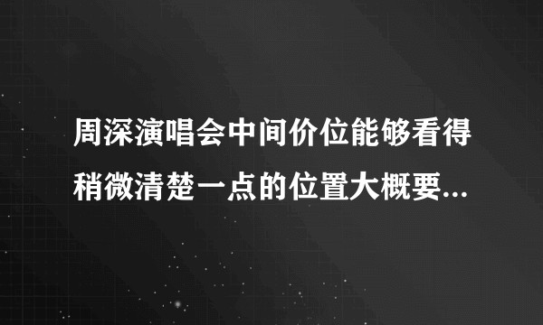 周深演唱会中间价位能够看得稍微清楚一点的位置大概要多少钱啊？