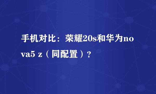 手机对比：荣耀20s和华为nova5 z（同配置）？