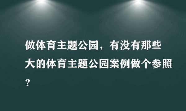 做体育主题公园，有没有那些大的体育主题公园案例做个参照？