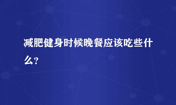 减肥健身时候晚餐应该吃些什么？
