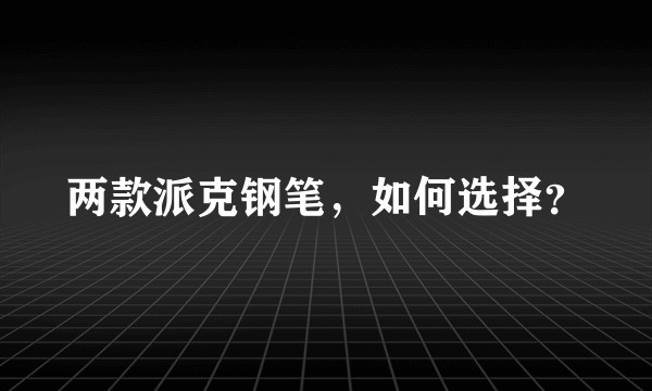 两款派克钢笔，如何选择？