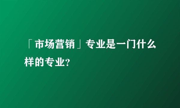 「市场营销」专业是一门什么样的专业？
