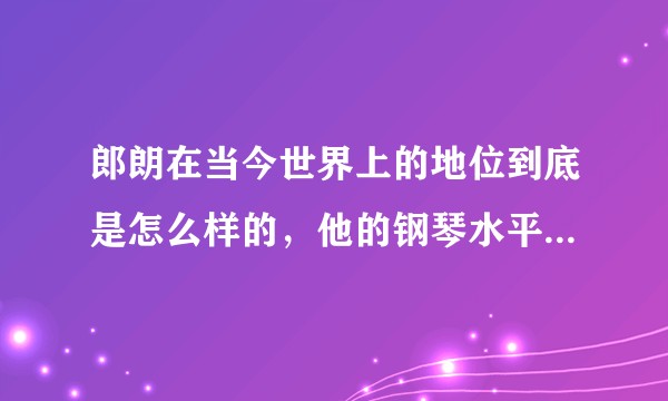 郎朗在当今世界上的地位到底是怎么样的，他的钢琴水平在世界上是真的很牛吗？