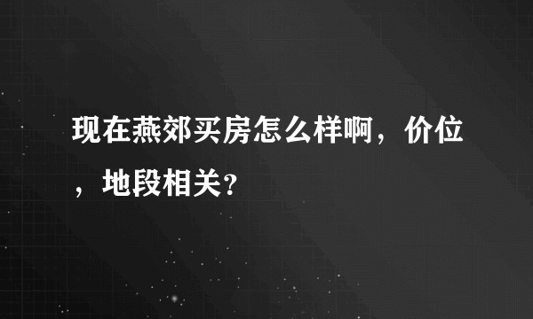 现在燕郊买房怎么样啊，价位，地段相关？