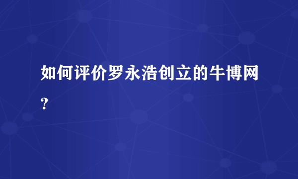 如何评价罗永浩创立的牛博网？