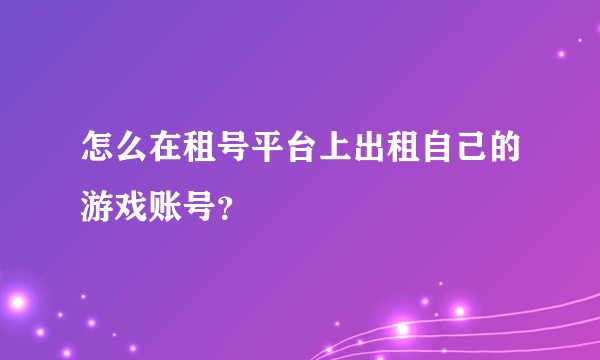 怎么在租号平台上出租自己的游戏账号？