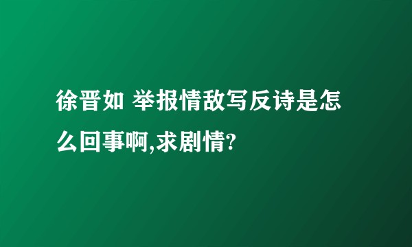 徐晋如 举报情敌写反诗是怎么回事啊,求剧情?