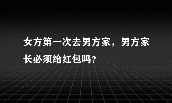 女方第一次去男方家，男方家长必须给红包吗？