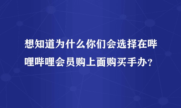 想知道为什么你们会选择在哔哩哔哩会员购上面购买手办？
