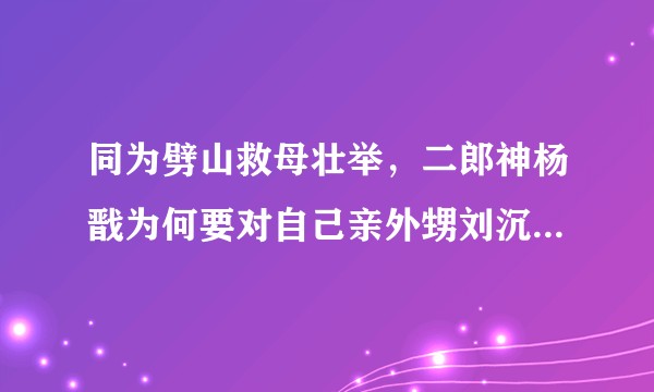 同为劈山救母壮举，二郎神杨戬为何要对自己亲外甥刘沉香百般阻挠？