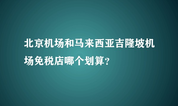 北京机场和马来西亚吉隆坡机场免税店哪个划算？