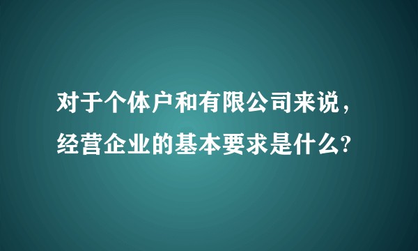 对于个体户和有限公司来说，经营企业的基本要求是什么?