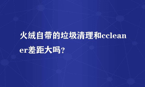 火绒自带的垃圾清理和ccleaner差距大吗？