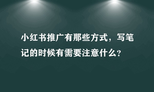 小红书推广有那些方式，写笔记的时候有需要注意什么？
