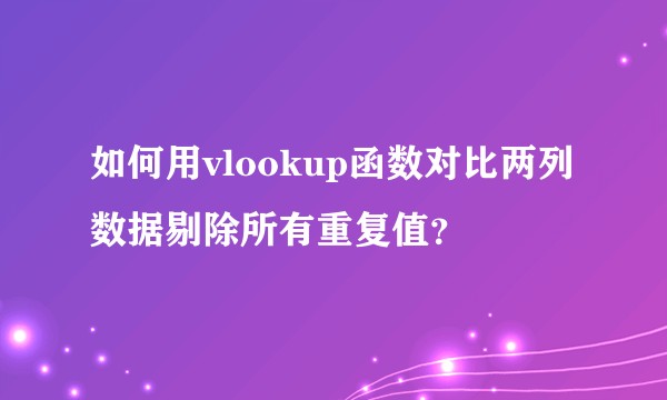 如何用vlookup函数对比两列数据剔除所有重复值?