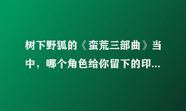 树下野狐的《蛮荒三部曲》当中，哪个角色给你留下的印象最深？