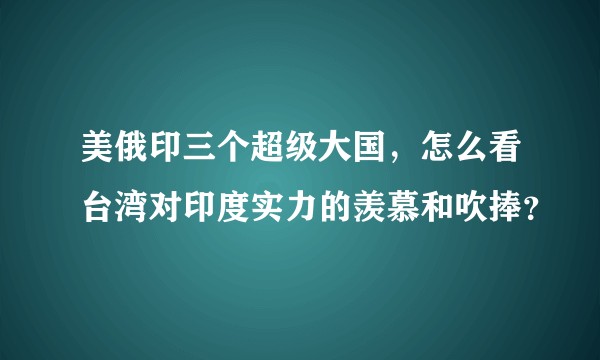 美俄印三个超级大国，怎么看台湾对印度实力的羡慕和吹捧？