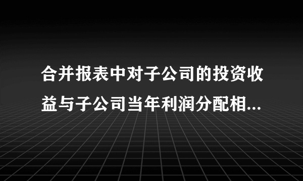 合并报表中对子公司的投资收益与子公司当年利润分配相抵销是什么意思？