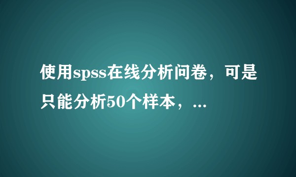 使用spss在线分析问卷，可是只能分析50个样本，是得开通会员才能分析全部样本吗？