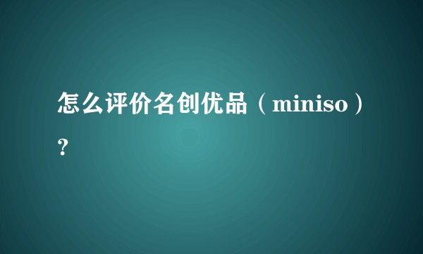 怎么评价名创优品（miniso）？