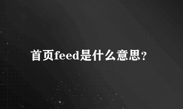 首页feed是什么意思？