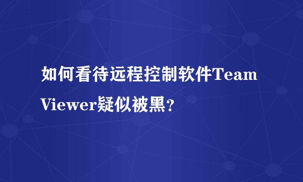 如何看待远程控制软件TeamViewer疑似被黑？