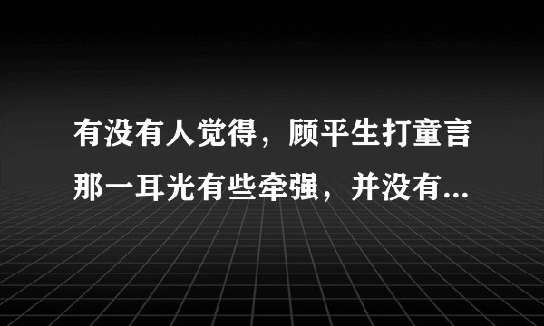 有没有人觉得，顾平生打童言那一耳光有些牵强，并没有墨宝粉丝说的三观那么正？？