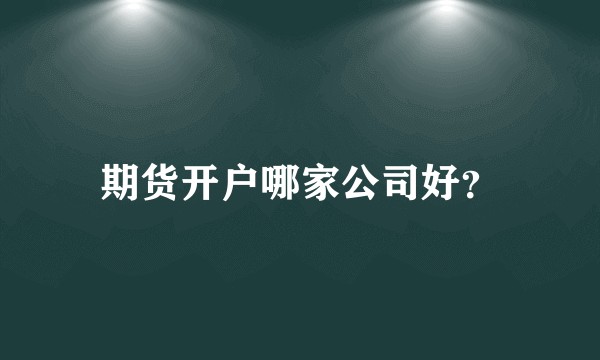 期货开户哪家公司好?