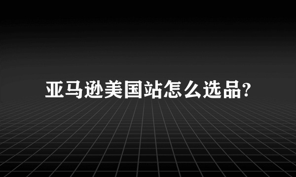 亚马逊美国站怎么选品?