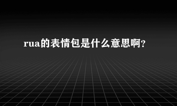 rua的表情包是什么意思啊？