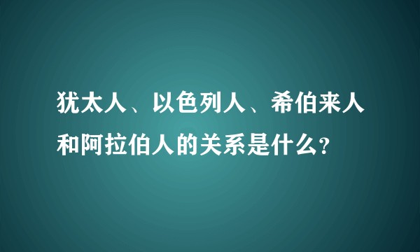 犹太人、以色列人、希伯来人和阿拉伯人的关系是什么？