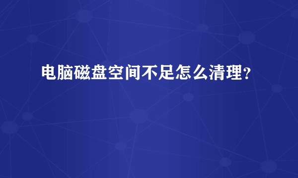 电脑磁盘空间不足怎么清理？