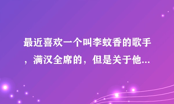 最近喜欢一个叫李蚊香的歌手，满汉全席的，但是关于他了解甚少，有人帮忙科普吗？