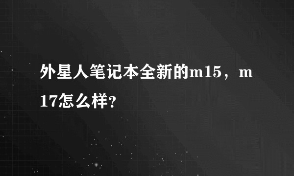 外星人笔记本全新的m15，m17怎么样？