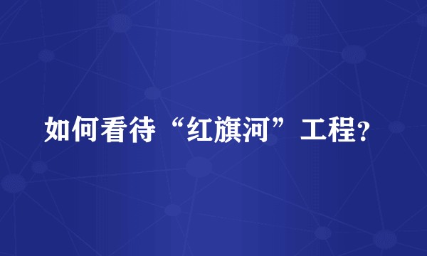 如何看待“红旗河”工程？