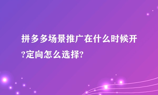拼多多场景推广在什么时候开?定向怎么选择?