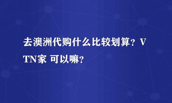 去澳洲代购什么比较划算？VTN家 可以嘛？