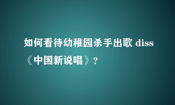 如何看待幼稚园杀手出歌 diss《中国新说唱》？