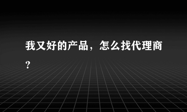 我又好的产品，怎么找代理商？