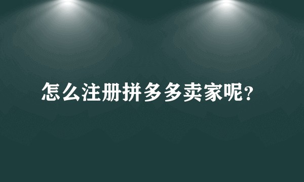 怎么注册拼多多卖家呢？