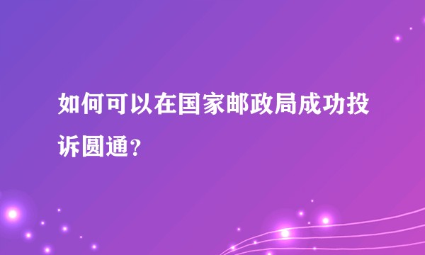 如何可以在国家邮政局成功投诉圆通？